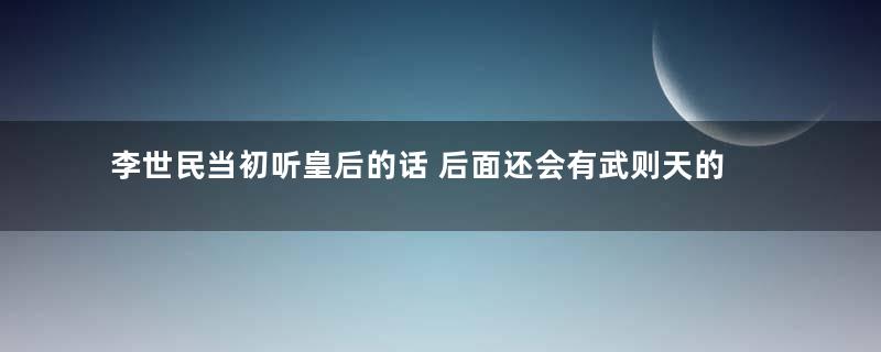 李世民当初听皇后的话 后面还会有武则天的事情吗